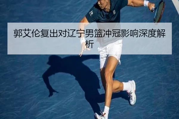 郭艾伦复出对辽宁男篮冲冠影响深度解析